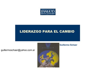 LIDERAZGO PARA EL CAMBIO  Lic. Guillermo Schaer   [email_address] 