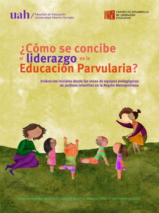 ¿Cómo se concibe
el
liderazgo en la
Educación Parvularia?
Evidencias iniciales desde las voces de equipos pedagógicos
de jardines infantiles en la Región Metropolitana
Equipo de investigación PIEDAD CABRERA-MURCIA, MARILUZ YÁÑEZ Y MACARENA ALEGRÍA.
 