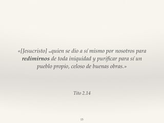 Tito 2.14
«[Jesucristo] 14 quien se dio a sí mismo por nosotros para
redimirnos de toda iniquidad y puriﬁcar para sí un
pueblo propio, celoso de buenas obras.»
15
 
