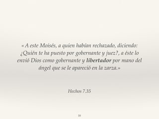Hechos 7.35
«A este Moisés, a quien habían rechazado, diciendo:
¿Quién te ha puesto por gobernante y juez?, a éste lo
envió Dios como gobernante y libertador por mano del
ángel que se le apareció en la zarza.»
18
 