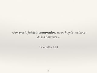 1 Corintios 7.23
«Por precio fuisteis comprados; no os hagáis esclavos
de los hombres.»
31
 