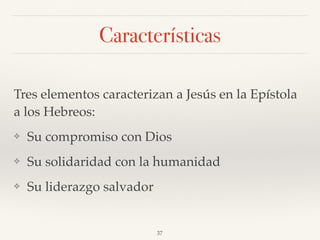 Características
Tres elementos caracterizan a Jesús en la Epístola
a los Hebreos:
❖ Su compromiso con Dios
❖ Su solidaridad con la humanidad
❖ Su liderazgo salvador
37
 