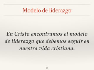 Modelo de liderazgo
En Cristo encontramos el modelo
de liderazgo que debemos seguir en
nuestra vida cristiana.
43
 