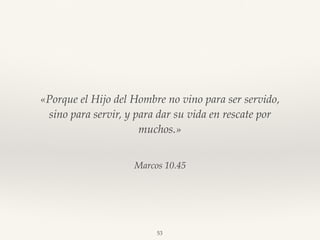 Marcos 10.45
«Porque el Hijo del Hombre no vino para ser servido,
sino para servir, y para dar su vida en rescate por
muchos.»
53
 