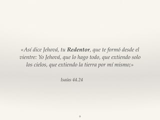 Isaías 44.24
«Así dice Jehová, tu Redentor, que te formó desde el
vientre: Yo Jehová, que lo hago todo, que extiendo solo
los cielos, que extiendo la tierra por mí mismo;»
9
 