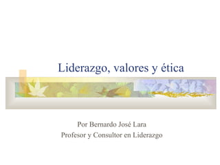 Liderazgo, valores y ética
Por Bernardo José Lara
Profesor y Consultor en Liderazgo
 