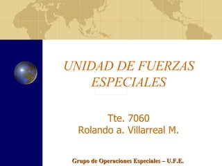 UNIDAD DE FUERZAS ESPECIALES Tte. 7060 Rolando a. Villarreal M. Grupo de Operaciones Especiales – U.F.E. 