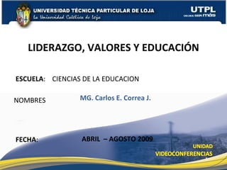 ESCUELA :  CIENCIAS DE LA EDUCACION NOMBRES LIDERAZGO, VALORES Y EDUCACIÓN FECHA : MG. Carlos E. Correa J. ABRIL  – AGOSTO 2009 