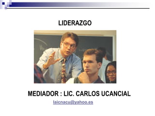 LIDERAZGO MEDIADOR : LIC. CARLOS UCANCIAL laicnacu@yahoo.es 