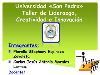 Universidad «San Pedro»
     Taller de Liderazgo,
   Creatividad e Innovación



Integrantes:
  Fiorella Stephany Espinoza
  Zavaleta
  Carlos Jesús Antonio Morales
  Larrea.
Docente:
 