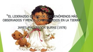 “EL LIDERAZGO ES UNO DE LOS FENÓMENOS MÁS
OBSERVADOS Y MENOS COMPRENDIDOS EN LA TIERRA”
JAMES MACGREGOR BURNS (1978)
 