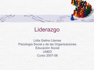 Liderazgo
Lidia Getino Llamas
Psicología Social y de las Organizaciones
Educación Social
UNED
Curso 2007-08
 