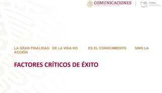 FACTORES CRÍTICOS DE ÉXITO
LA GRAN FINALIDAD DE LA VIDA NO ES EL CONOCIMIENTO SINO LA
ACCIÒN
 