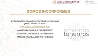 SOMOS INCONFORMES
PERO TAMBIEN SOMOS INCONFORMES NEGATIVOS
¿POR QUE NEGATIVOS?
POR QUE AMAMOS LO QUE “NO”
AMAMOS LA CASA QUE “NO TENEMOS”
AMAMOS EL COCHE QUE “NO TENEMOS”
AMAMOS A PAREJA QUE “NO TENEMOS”
 