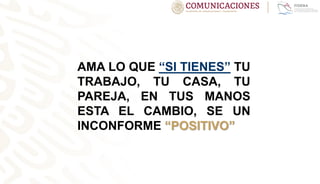 AMA LO QUE “SI TIENES” TU
TRABAJO, TU CASA, TU
PAREJA, EN TUS MANOS
ESTA EL CAMBIO, SE UN
INCONFORME “POSITIVO”
 