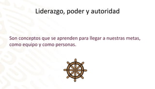 Liderazgo, poder y autoridad
Son conceptos que se aprenden para llegar a nuestras metas,
como equipo y como personas.
 