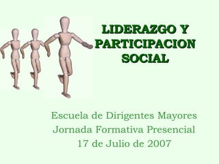 LIDERAZGO Y PARTICIPACION SOCIAL Escuela de Dirigentes Mayores Jornada Formativa Presencial 17 de Julio de 2007 