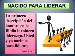 NACIDO PARA LIDERAR
La primera
descripción del
hombre en la
Biblia involucra
liderazgo. Usted
y yo nacimos
para liderar.
        Génesis 1:26-31
 