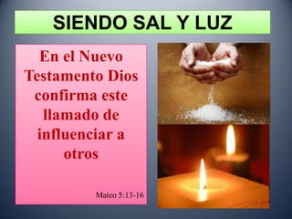 SIENDO SAL Y LUZ
  En el Nuevo
Testamento Dios
 confirma este
   llamado de
  influenciar a
      otros

         Mateo 5:13-16
 