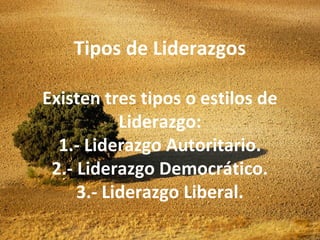 Tipos de Liderazgos
Existen tres tipos o estilos de
Liderazgo:
1.- Liderazgo Autoritario.
2.- Liderazgo Democrático.
3.- Liderazgo Liberal.
 