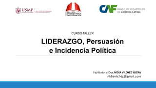 CURSO TALLER
LIDERAZGO, Persuasión
e Incidencia Política
Facilitadora: Dra. NIDIA VILCHEZ YUCRA
nidiavilchez@gmail.com
 