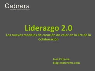Liderazgo	
  2.0	
  
                                                        	
  
Los	
  nuevos	
  modelos	
  de	
  creación	
  de	
  valor	
  en	
  la	
  Era	
  de	
  la	
  
                            Colaboración


                                          	
      José	
  Cabrera	
  
                                                  blog.cabreramc.com	
  
 