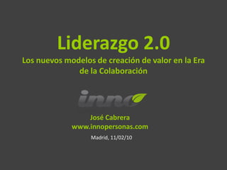 Liderazgo 2.0
Los nuevos modelos de creación de valor en la Era
              de la Colaboración




                 José Cabrera
             www.innopersonas.com
                  Madrid, 11/02/10
 