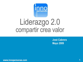 Liderazgo 2.0
                                   “”
          compartir crea valor
                         José Cabrera
                         Mayo 2009


                               1
                                   1
www.innopersonas.com                    1
 