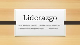 Liderazgo
*Perla Sarahí Lara Pacheco *Mónica Vanesa Camacho Mtz.
*Carol Guadalupe Vázquez Rodríguez *Lizet García
 