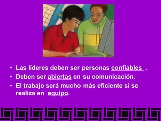 • Las líderes deben ser personas confiables .
• Deben ser abiertas en su comunicación.
• El trabajo será mucho más eficiente si se
realiza en equipo.
 
