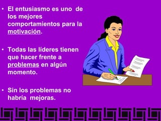 • El entusiasmo es uno de
los mejores
comportamientos para la
motivación.
• Todas las líderes tienen
que hacer frente a
problemas en algún
momento.
• Sin los problemas no
habría mejoras.
 