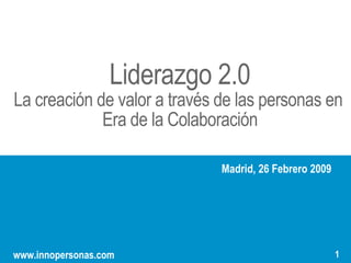 “”
                   Liderazgo 2.0
La creación de valor a través de las personas en
             Era de la Colaboración

                              Madrid, 26 Febrero 2009




                                    1
                                        1
                                                        1
www.innopersonas.com
 