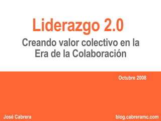 Liderazgo 2.0
       Creando valor colectivo en la
          Era de la Colaboración

                                  Octubre 2008




                              1
                                    1            1
José Cabrera                  blog.cabreramc.com
 