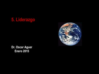 5. Liderazgo
1
Dr. Oscar Aguer
Enero 2015
 