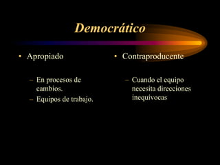 Democrático
• Apropiado               • Contraproducente

  – En procesos de          – Cuando el equipo
    cambios.                  necesita direcciones
  – Equipos de trabajo.       inequívocas
 