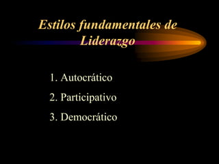 Estilos fundamentales de
        Liderazgo

 1. Autocrático
 2. Participativo
 3. Democrático
 