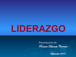 LIDERAZGO Presentación de: Roamir Huamán Carrasco Septiembre 2007 