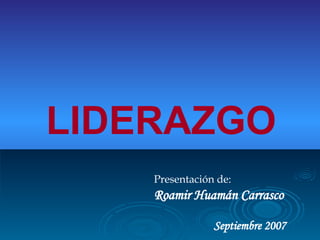 LIDERAZGO Presentación de: Roamir Huamán Carrasco Septiembre 2007 