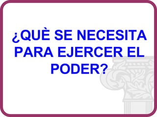 ¿QUÈ SE NECESITA PARA EJERCER EL PODER? 