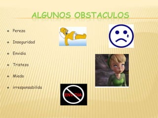 ALGUNOS OBSTACULOS
   Pereza

   Inseguridad

   Envidia

   Tristeza

   Miedo

   irresponsabilida
 