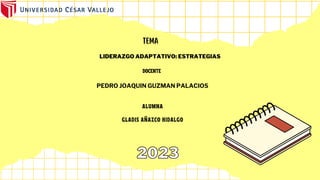 2023
2023
TEMA
DOCENTE
ALUMNA
GLADIS AÑAZCO HIDALGO
LIDERAZGO ADAPTATIVO: ESTRATEGIAS
PEDRO JOAQUIN GUZMAN PALACIOS
 
