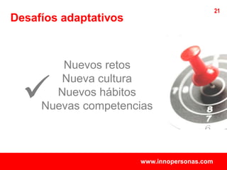 21
Desafíos adaptativos



        Nuevos retos


  
        Nueva cultura
       Nuevos hábitos
     Nuevas competencias



                       www.innopersonas.com
 