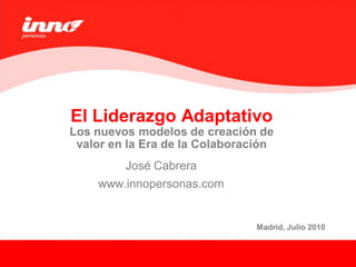 El Liderazgo Adaptativo
Los nuevos modelos de creación de
 valor en la Era de la Colaboración
         José Cabrera
    www.innopersonas.com


                                Madrid, Julio 2010
                                         1
                                              1

                                                     1
 