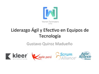 Liderazgo	
  Ágil	
  y	
  Efec1vo	
  en	
  Equipos	
  de	
  
Tecnología	
  	
  
Gustavo	
  Quiroz	
  Madueño	
  
 