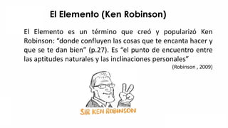 El Elemento (Ken Robinson)
El Elemento es un término que creó y popularizó Ken
Robinson: “donde confluyen las cosas que te...