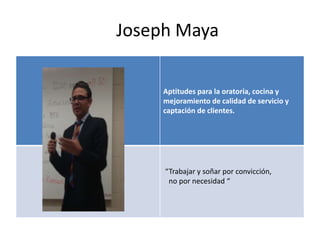 Joseph Maya
Aptitudes para la oratoria, cocina y
mejoramiento de calidad de servicio y
captación de clientes.
“Trabajar y soñar por convicción,
no por necesidad “
 