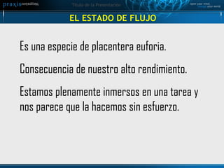 EL ESTADO DE FLUJO Es una especie de placentera euforia. Consecuencia de nuestro alto rendimiento. Estamos plenamente inmersos en una tarea y nos parece que la hacemos sin esfuerzo. 
