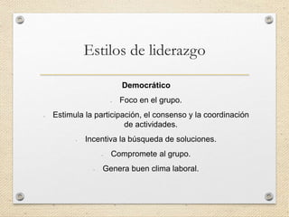 Estilos de liderazgo
Democrático
- Foco en el grupo.
- Estimula la participación, el consenso y la coordinación
de actividades.
- Incentiva la búsqueda de soluciones.
- Compromete al grupo.
- Genera buen clima laboral.
 