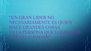 “UN GRAN LIDER NO
NECESARIAMENTE ES QUIEN
HACE GRANDES COSAS
ES LA PERSONA QUE LOGRA QUE
OTRAS LO HAGAN”
 