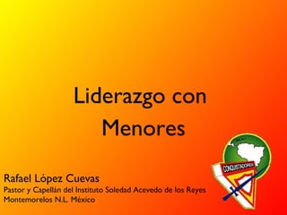 Liderazgo con
                       Menores
Rafael López Cuevas
Pastor y Capellán del Instituto Soledad Acevedo de los Reyes
Montemorelos N.L. México
 